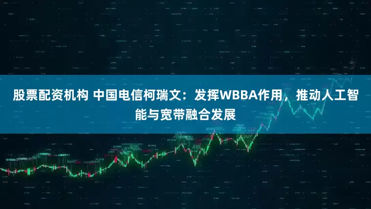 股票配资机构 中国电信柯瑞文：发挥WBBA作用，推动人工智能与宽带融合发展