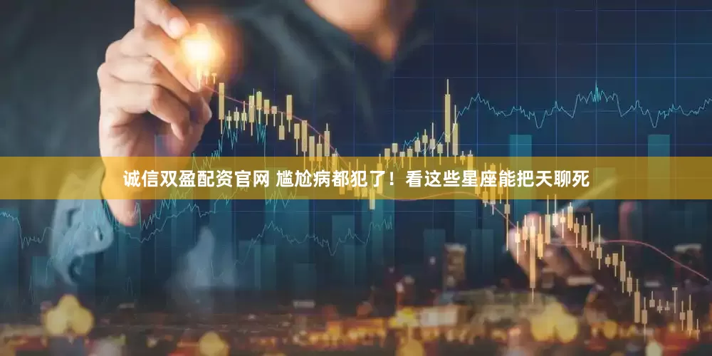 诚信双盈配资官网 尴尬病都犯了！看这些星座能把天聊死