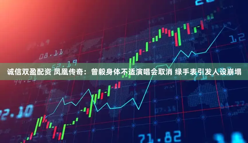 诚信双盈配资 凤凰传奇：曾毅身体不适演唱会取消 绿手表引发人设崩塌