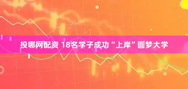 投哪网配资 18名学子成功“上岸”圆梦大学