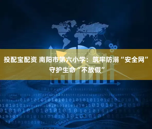 投配宝配资 南阳市第六小学：筑牢防溺“安全网” 守护生命“不放假”