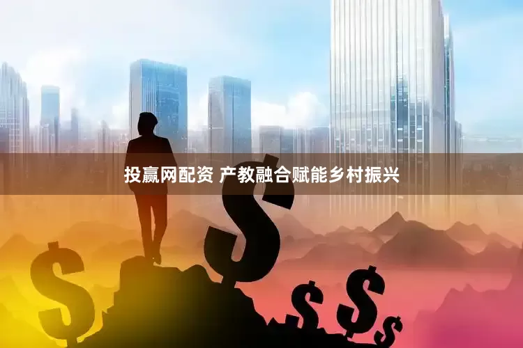 投赢网配资 产教融合赋能乡村振兴