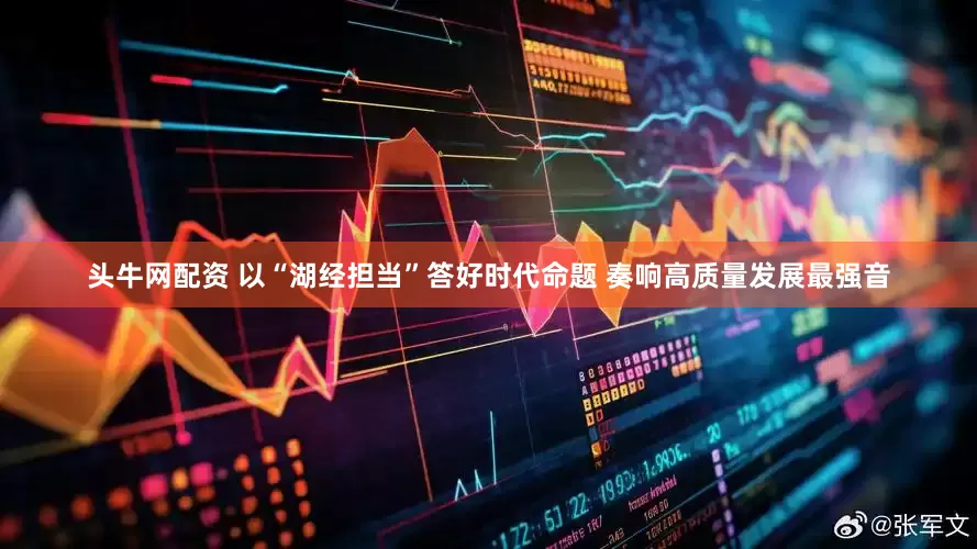 头牛网配资 以“湖经担当”答好时代命题 奏响高质量发展最强音