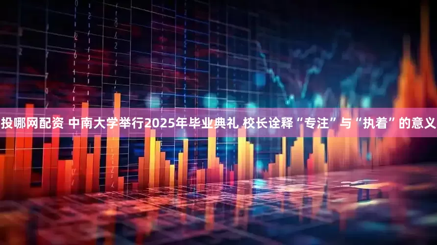 投哪网配资 中南大学举行2025年毕业典礼 校长诠释“专注”与“执着”的意义