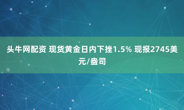头牛网配资 现货黄金日内下挫1.5% 现报2745美元/盎司