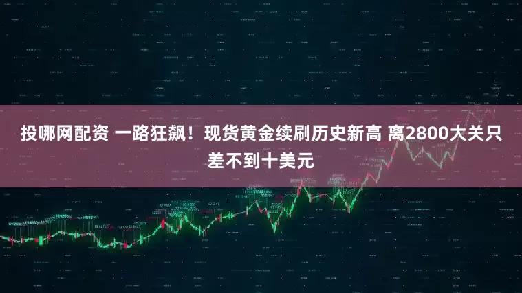 投哪网配资 一路狂飙！现货黄金续刷历史新高 离2800大关只差不到十美元