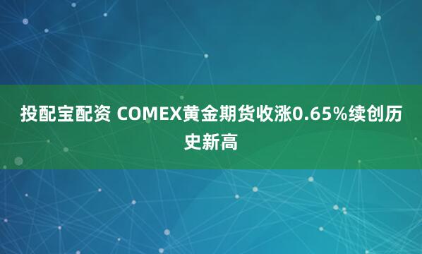 投配宝配资 COMEX黄金期货收涨0.65%续创历史新高