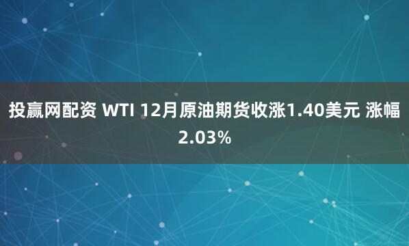 投赢网配资 WTI 12月原油期货收涨1.40美元 涨幅2.03%
