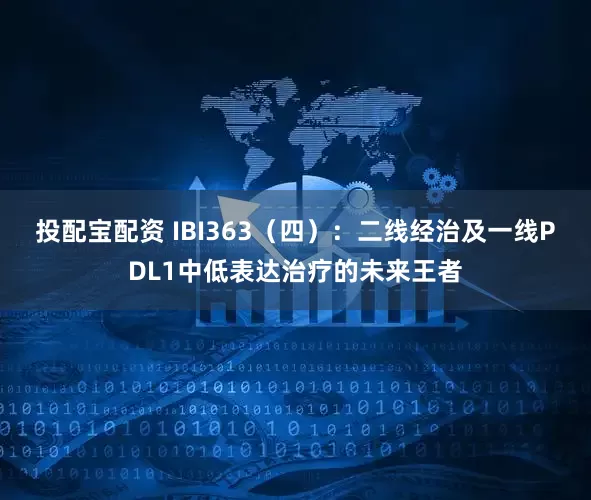 投配宝配资 IBI363（四）：二线经治及一线PDL1中低表达治疗的未来王者