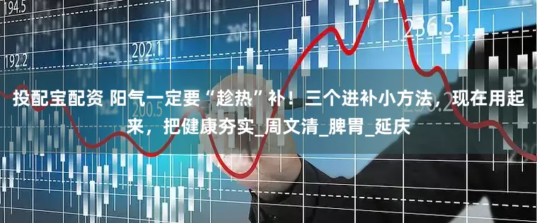 投配宝配资 阳气一定要“趁热”补！三个进补小方法，现在用起来，把健康夯实_周文清_脾胃_延庆
