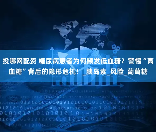 投哪网配资 糖尿病患者为何频发低血糖？警惕“高血糖”背后的隐形危机！_胰岛素_风险_葡萄糖