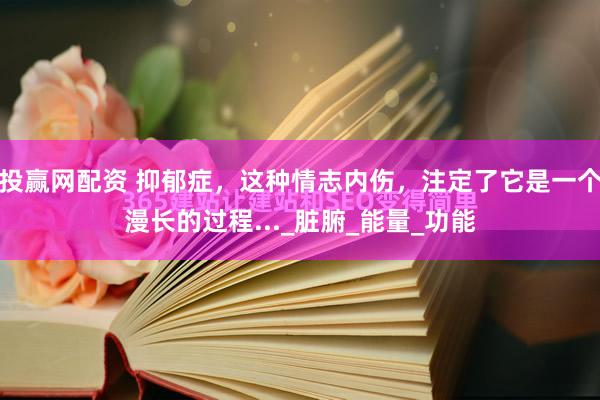投赢网配资 抑郁症，这种情志内伤，注定了它是一个漫长的过程..._脏腑_能量_功能