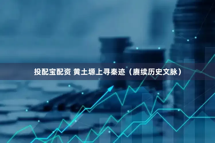 投配宝配资 黄土塬上寻秦迹（赓续历史文脉）
