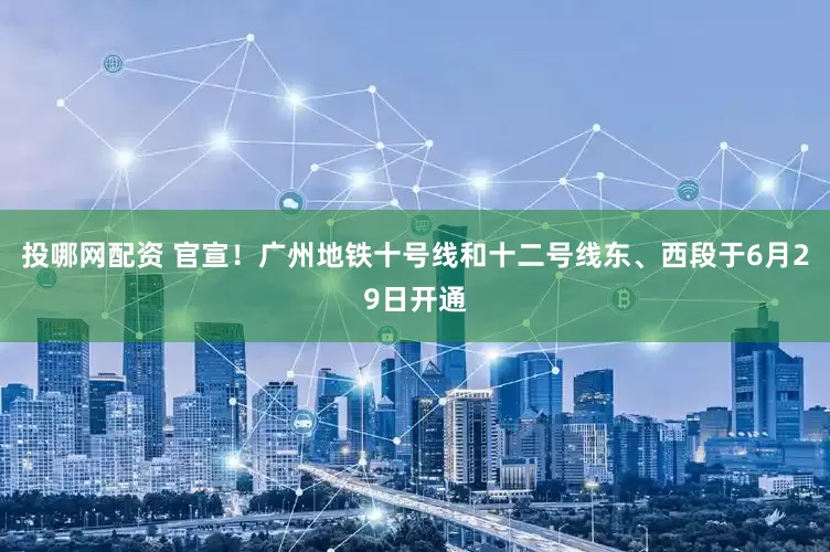 投哪网配资 官宣！广州地铁十号线和十二号线东、西段于6月29日开通