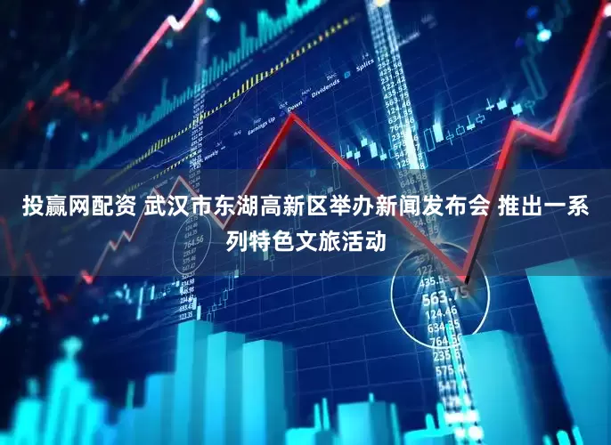 投赢网配资 武汉市东湖高新区举办新闻发布会 推出一系列特色文旅活动