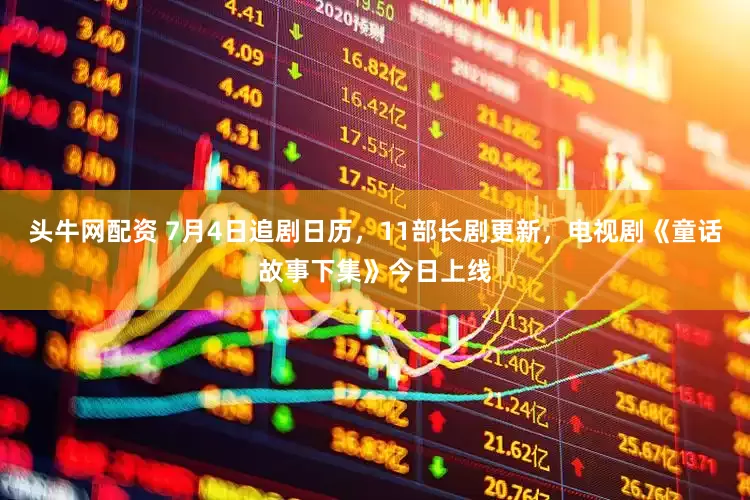 头牛网配资 7月4日追剧日历，11部长剧更新，电视剧《童话故事下集》今日上线