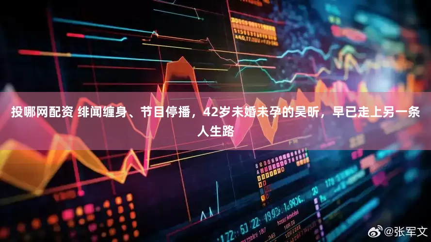 投哪网配资 绯闻缠身、节目停播，42岁未婚未孕的吴昕，早已走上另一条人生路