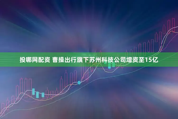 投哪网配资 曹操出行旗下苏州科技公司增资至15亿