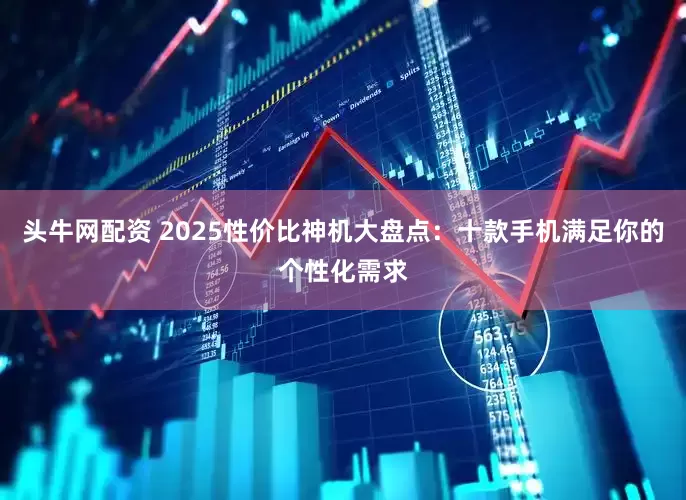 头牛网配资 2025性价比神机大盘点：十款手机满足你的个性化需求