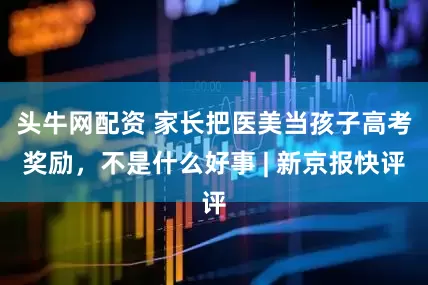 头牛网配资 家长把医美当孩子高考奖励，不是什么好事 | 新京报快评