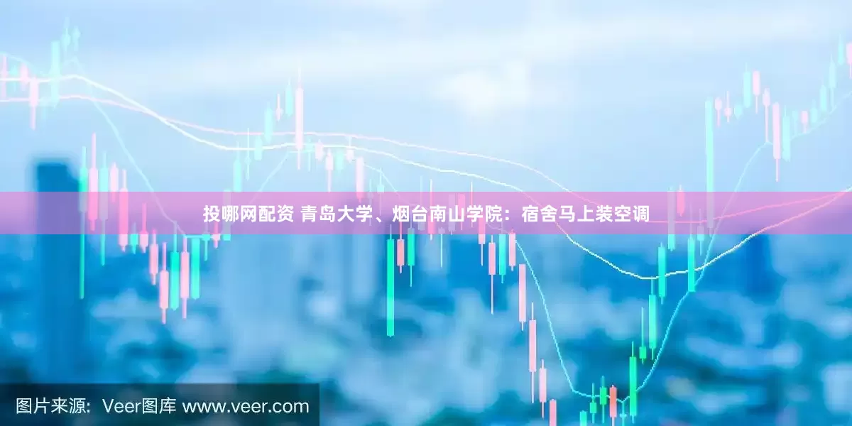 投哪网配资 青岛大学、烟台南山学院：宿舍马上装空调
