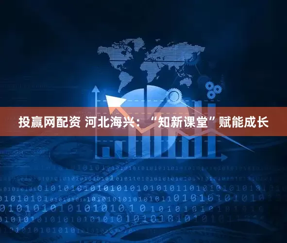 投赢网配资 河北海兴：“知新课堂”赋能成长