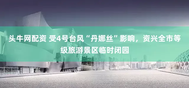 头牛网配资 受4号台风“丹娜丝”影响，资兴全市等级旅游景区临时闭园