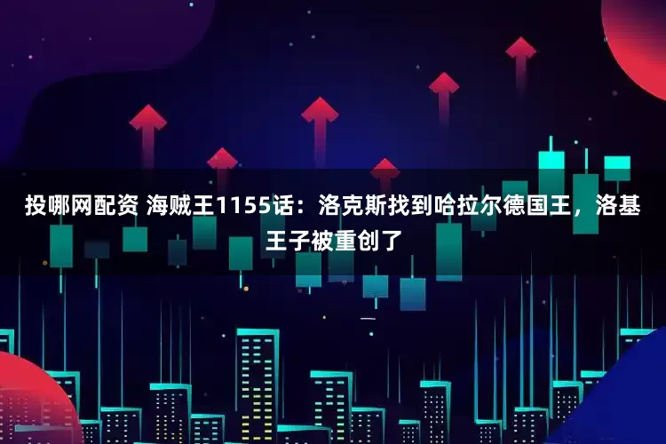 投哪网配资 海贼王1155话：洛克斯找到哈拉尔德国王，洛基王子被重创了