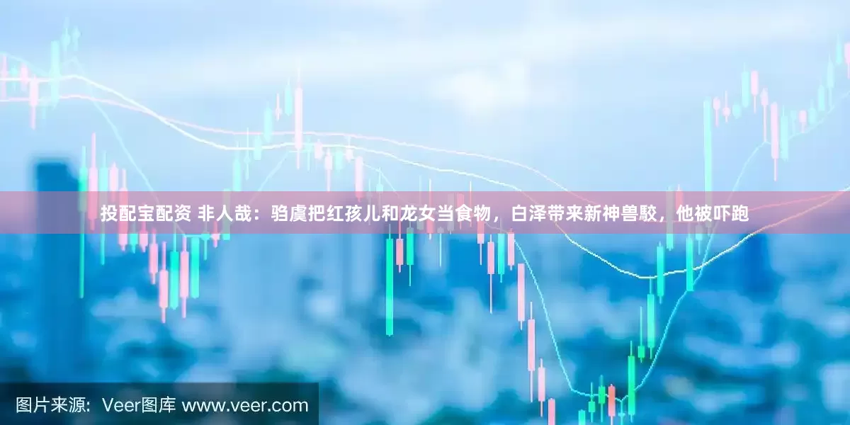 投配宝配资 非人哉：驺虞把红孩儿和龙女当食物，白泽带来新神兽駮，他被吓跑