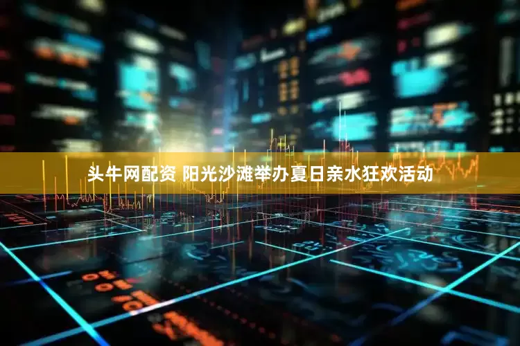 头牛网配资 阳光沙滩举办夏日亲水狂欢活动