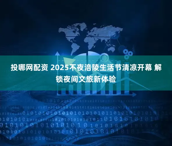投哪网配资 2025不夜涪陵生活节清凉开幕 解锁夜间文旅新体验