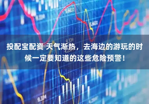 投配宝配资 天气渐热，去海边的游玩的时候一定要知道的这些危险预警！