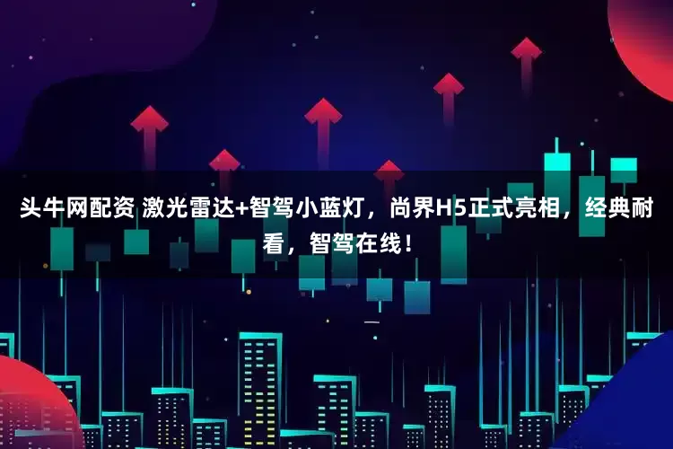 头牛网配资 激光雷达+智驾小蓝灯，尚界H5正式亮相，经典耐看，智驾在线！