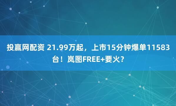投赢网配资 21.99万起，上市15分钟爆单11583台！岚图FREE+要火？
