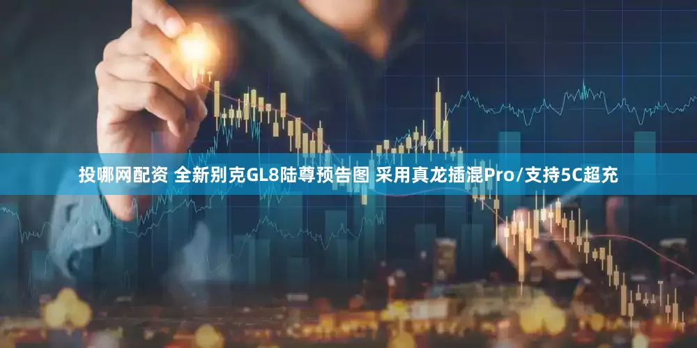 投哪网配资 全新别克GL8陆尊预告图 采用真龙插混Pro/支持5C超充
