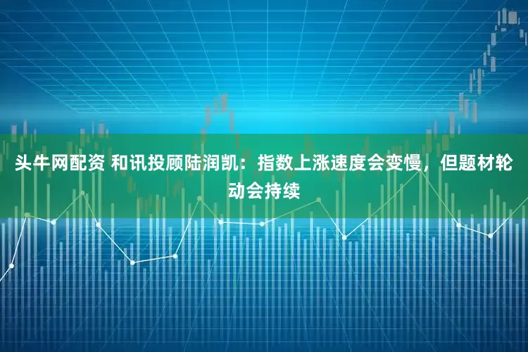 头牛网配资 和讯投顾陆润凯：指数上涨速度会变慢，但题材轮动会持续