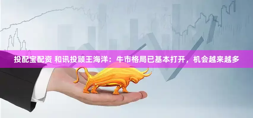 投配宝配资 和讯投顾王海洋：牛市格局已基本打开，机会越来越多