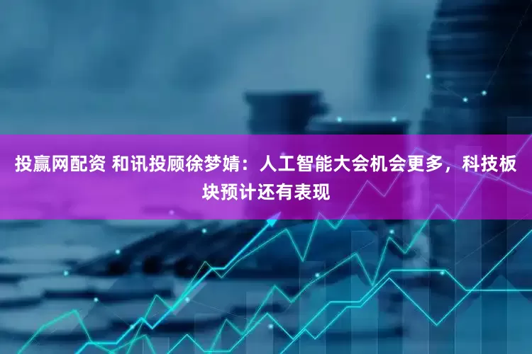 投赢网配资 和讯投顾徐梦婧：人工智能大会机会更多，科技板块预计还有表现