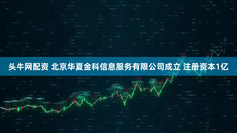 头牛网配资 北京华夏金科信息服务有限公司成立 注册资本1亿