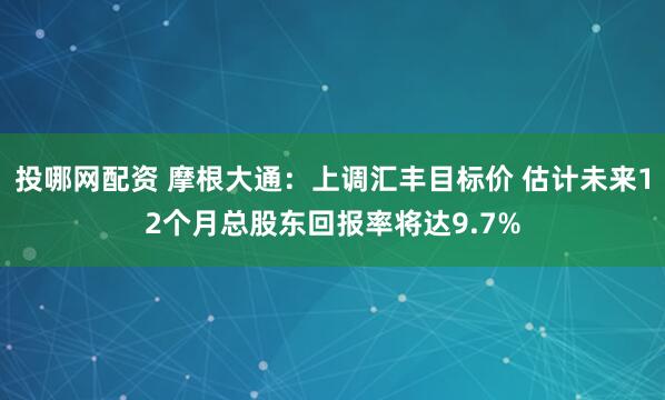 投哪网配资 摩根大通：上调汇丰目标价 估计未来12个月总股东回报率将达9.7%
