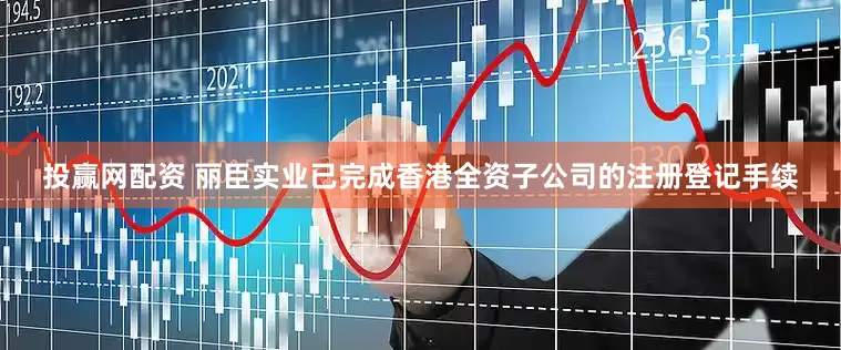 投赢网配资 丽臣实业已完成香港全资子公司的注册登记手续