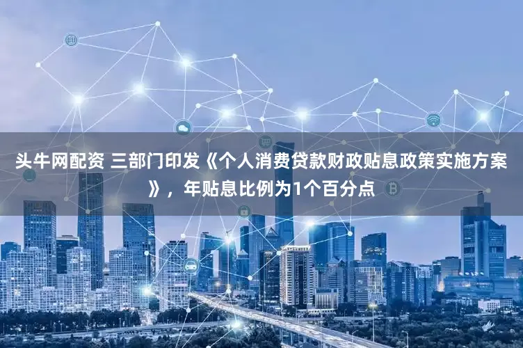 头牛网配资 三部门印发《个人消费贷款财政贴息政策实施方案》，年贴息比例为1个百分点