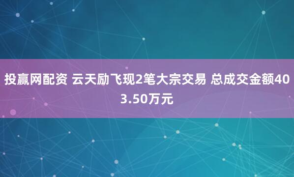 投赢网配资 云天励飞现2笔大宗交易 总成交金额403.50万元