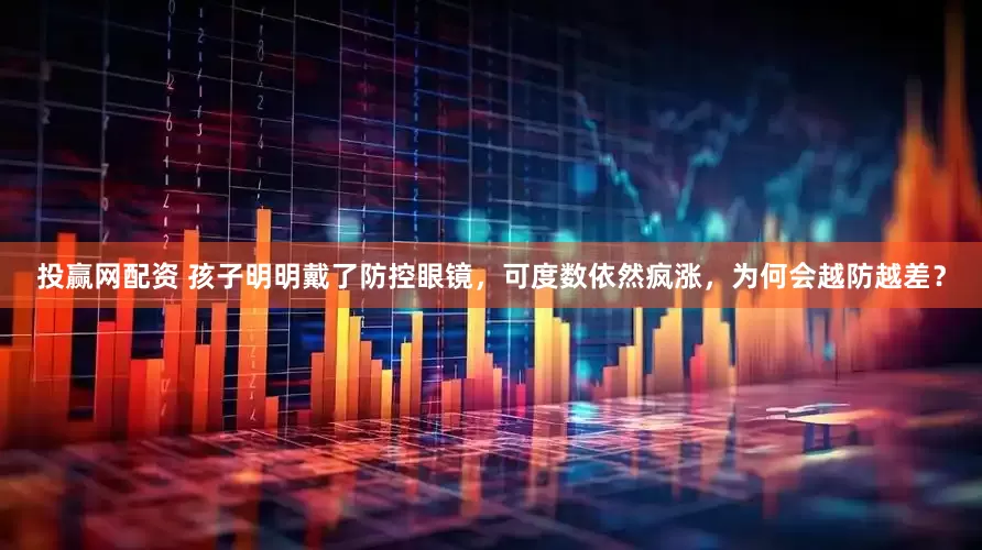 投赢网配资 孩子明明戴了防控眼镜，可度数依然疯涨，为何会越防越差？