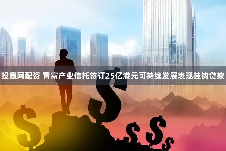 投赢网配资 置富产业信托签订25亿港元可持续发展表现挂钩贷款