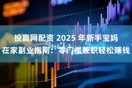 投赢网配资 2025 年新手宝妈在家副业指南：零门槛兼职轻松赚钱