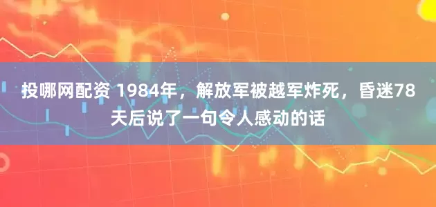 投哪网配资 1984年，解放军被越军炸死，昏迷78天后说了一句令人感动的话
