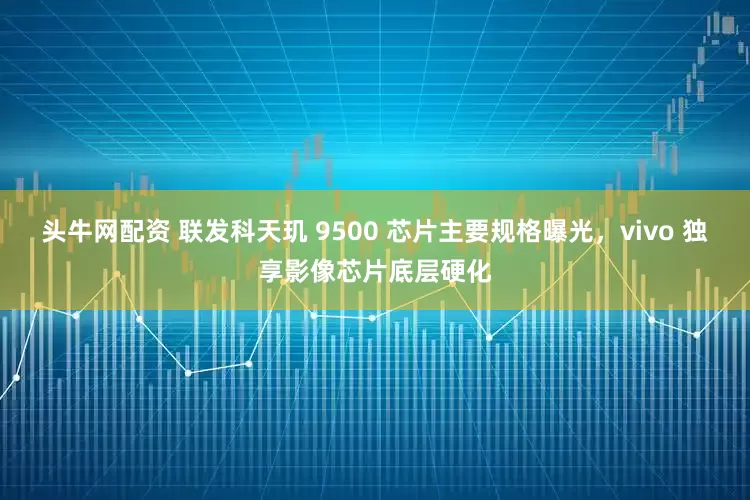 头牛网配资 联发科天玑 9500 芯片主要规格曝光，vivo 独享影像芯片底层硬化