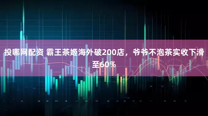 投哪网配资 霸王茶姬海外破200店，爷爷不泡茶实收下滑至60%