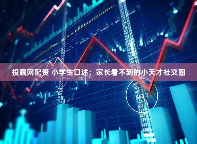 投赢网配资 小学生口述：家长看不到的小天才社交圈